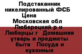 Подстаканник никелированный ФСБ › Цена ­ 1 100 - Московская обл., Люберецкий р-н, Люберцы г. Домашняя утварь и предметы быта » Посуда и кухонные принадлежности   
